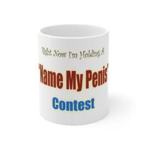Funny Ceramic Coffee Mug 11oz -  Right Now I'm Holding a Name My Penis Contest
