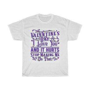 Valentine's Day. I Love You and It Hurts. Stop Making Me Do That. Unisex Heavy Cotton Tee