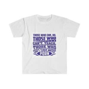 Unisex Softstyle T-Shirt - Those Who Can, Do. Those Who Can't Teach. Those Who Can't Teach Watch Porn.