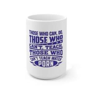 Ceramic Mug 15oz - Those Who Can, Do. Those Who Can't, Teach. Those Who Can't Teach Watch Porn.