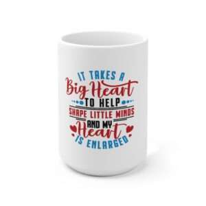 Ceramic Mug 15oz - It Takes a Big Heart to Help Shape Little Minds and My Heart Is Enlarged
