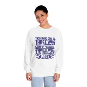 Unisex Classic Long Sleeve T-Shirt - Those Who Can, Do. Those Who Can't Teach. Those Who Can't Teach Watch Porn.