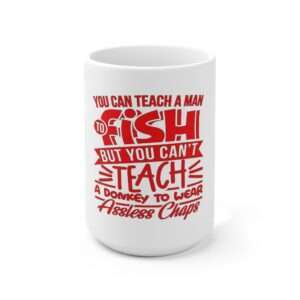 Ceramic Coffee Mug 15oz - You Can Teach a Man to Fish But You Can’t Teach a Donkey to Wear Assless Chaps