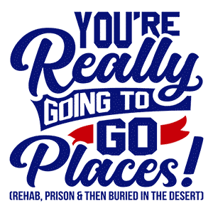You’re Really Going to Go Places! (Rehab, Prison & Then Buried in the Desert)