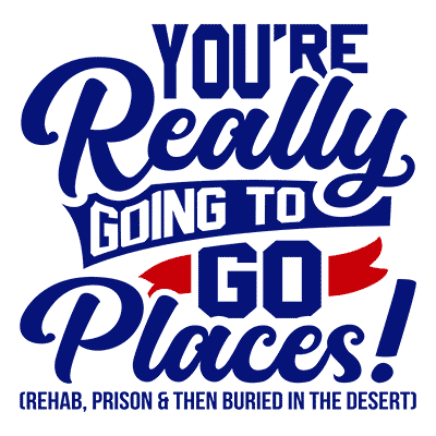 You’re Really Going to Go Places! (Rehab, Prison & Then Buried in the Desert)