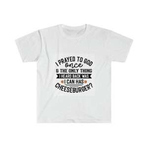 Unisex Softstyle T-Shirt - I Prayed to God Once & the Only Thing I Heard Back Was: I Can Has Cheeseburger?