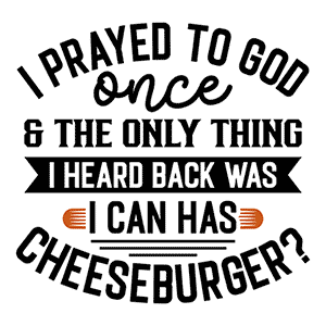 I Prayed to God Once & the Only Thing I Heard Back Was: I Can Has Cheeseburger?