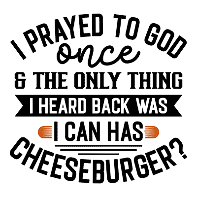 I Prayed to God Once & the Only Thing I Heard Back Was: I Can Has Cheeseburger?