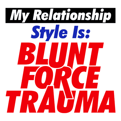 My Relationship Style Is: BLUNT FORCE TRAUMA