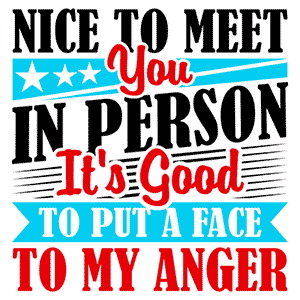 Nice to Meet You in Person. It's Good to Put a Face to My Anger