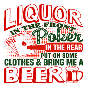 Liquor In the Front. Poker In the Rear. Put on Some Clothes & Bring Me a Beer.