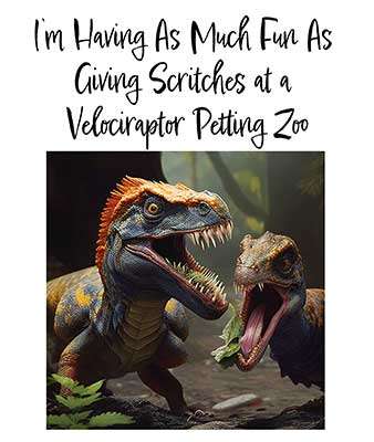 I’m Having As Much Fun As Giving Scritches at a Velociraptor Petting Zoo