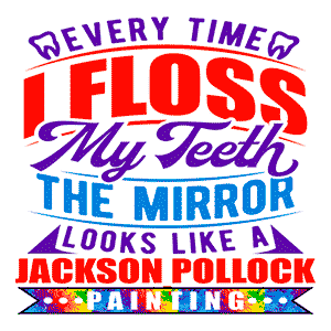 Every Time I Floss My Teeth the Mirror Looks Like a Jackson Pollock Painting