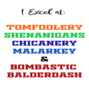 I Excel at: Tomfoolery, Shenanigans, Chicanery, Malarkey and Bombastic Balderdash