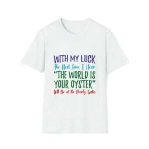 Funny Unisex Soft-Style T-Shirt - With My Luck the Next Time I Hear The World Is Your Oyster Will Be at the Pearly Gates