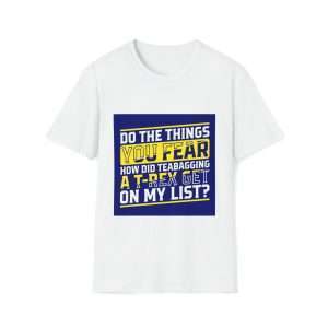 Funny Unisex Soft-Style T-Shirt - Do the Things You Fear. How Did Teabagging a T-Rex Get On My List?