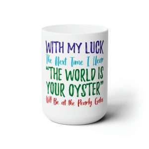 Funny Premium Coffee Mug 15 oz - With My Luck the Next Time I Hear The World Is Your Oyster Will Be at the Pearly Gates
