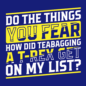 Do the Things You Fear. How Did Teabagging a T-Rex Get On My List?