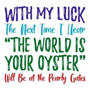 With My Luck the Next Time I Hear The World Is Your Oyster Will Be at the Pearly Gates