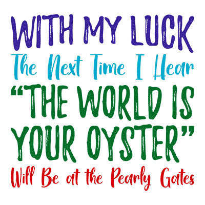 With My Luck the Next Time I Hear The World Is Your Oyster Will Be at the Pearly Gates