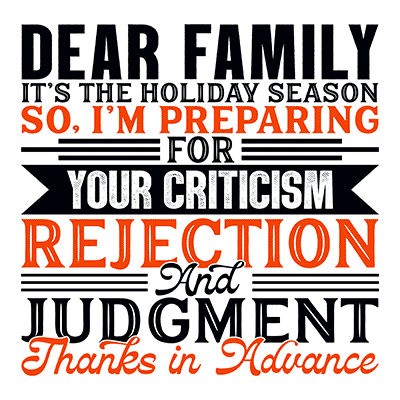 Dear Family, it’s the holiday season. So, I’m preparing for your criticism, rejection and judgment. Thanks in advance.