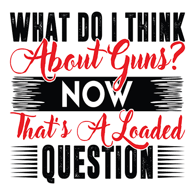 What Do I Think about Guns? Now, That’s a Loaded Question.